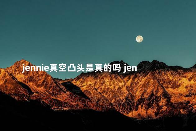 jennie真空凸头是真的吗 jennie真空凸头是不是真的